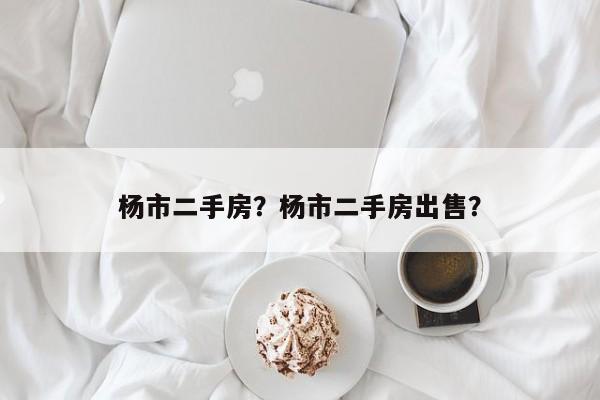 杨市二手房？杨市二手房出售？