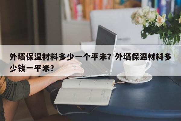 外墙保温材料多少一个平米？外墙保温材料多少钱一平米？