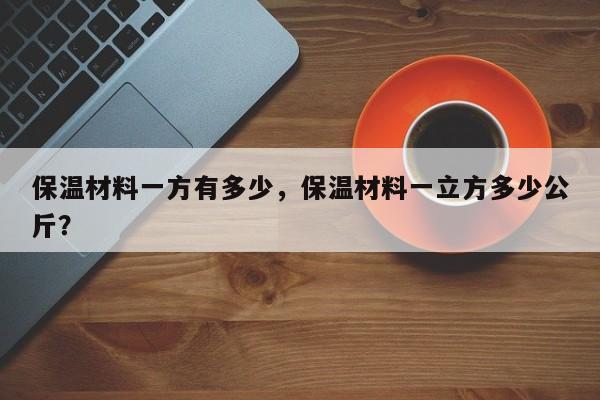 保温材料一方有多少，保温材料一立方多少公斤？