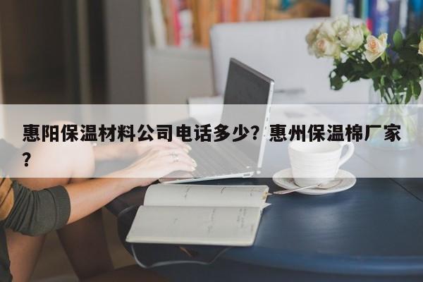 惠阳保温材料公司电话多少？惠州保温棉厂家？