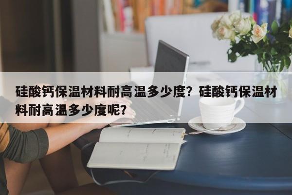 硅酸钙保温材料耐高温多少度？硅酸钙保温材料耐高温多少度呢？