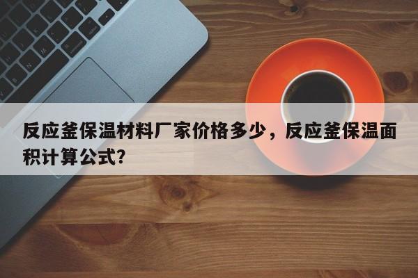 反应釜保温材料厂家价格多少，反应釜保温面积计算公式？