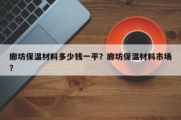 廊坊保温材料多少钱一平？廊坊保温材料市场？