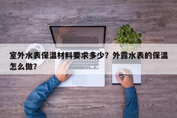 室外水表保温材料要求多少？外露水表的保温怎么做？