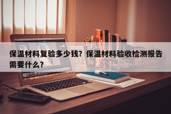 保温材料复验多少钱？保温材料验收检测报告需要什么？