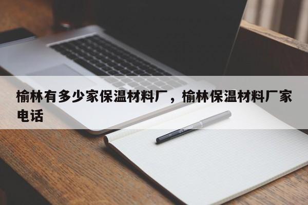 榆林有多少家保温材料厂，榆林保温材料厂家电话