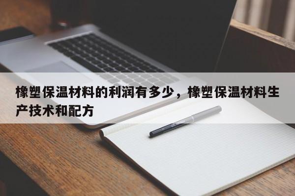 橡塑保温材料的利润有多少，橡塑保温材料生产技术和配方