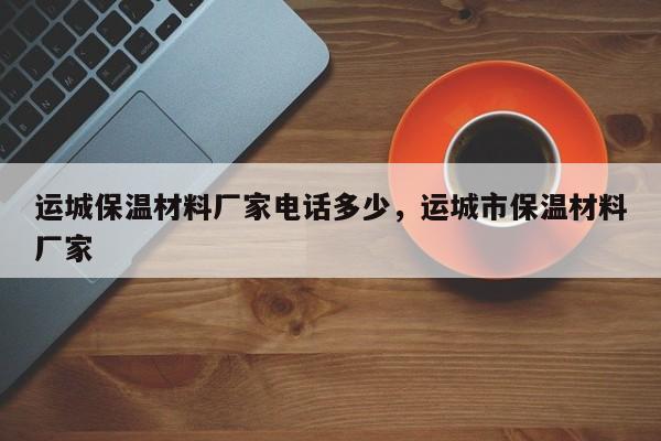 运城保温材料厂家电话多少，运城市保温材料厂家