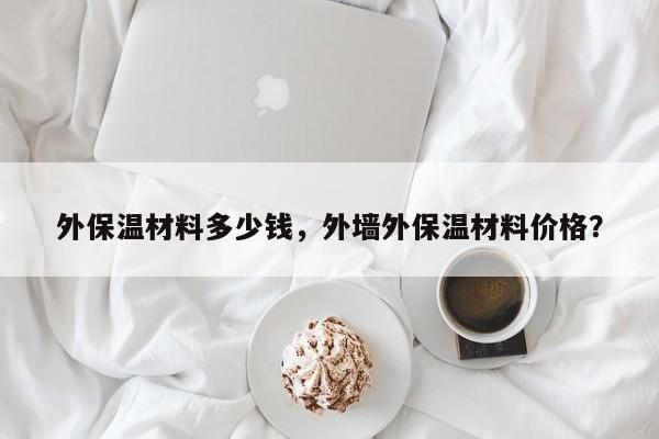 外保温材料多少钱，外墙外保温材料价格？