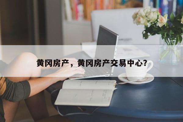 黄冈房产，黄冈房产交易中心？