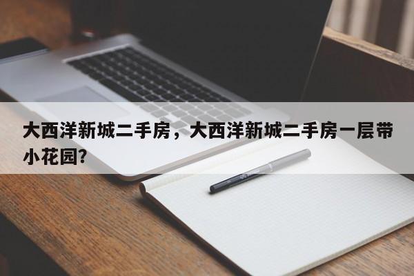 大西洋新城二手房，大西洋新城二手房一层带小花园？