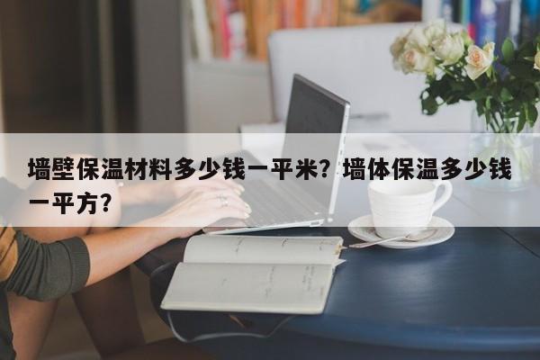 墙壁保温材料多少钱一平米？墙体保温多少钱一平方？