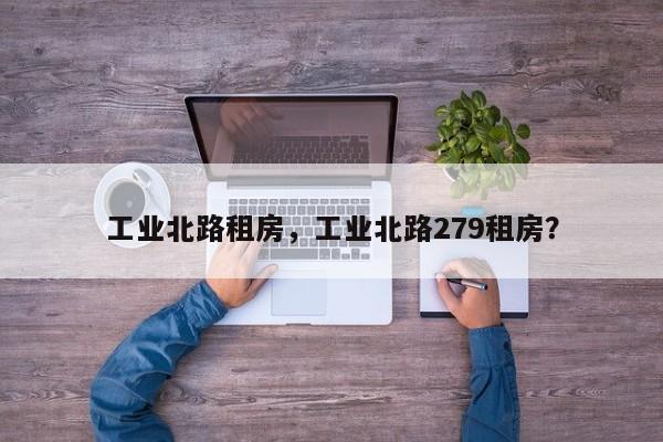 工业北路租房，工业北路279租房？