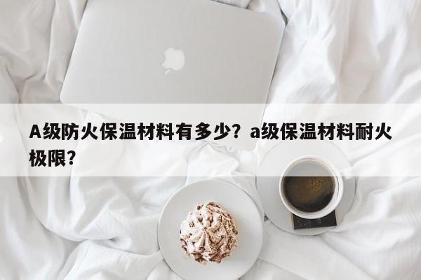 A级防火保温材料有多少？a级保温材料耐火极限？