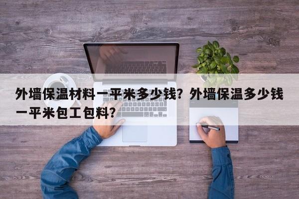 外墙保温材料一平米多少钱？外墙保温多少钱一平米包工包料？