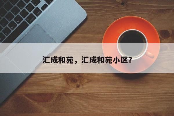 汇成和苑，汇成和苑小区？